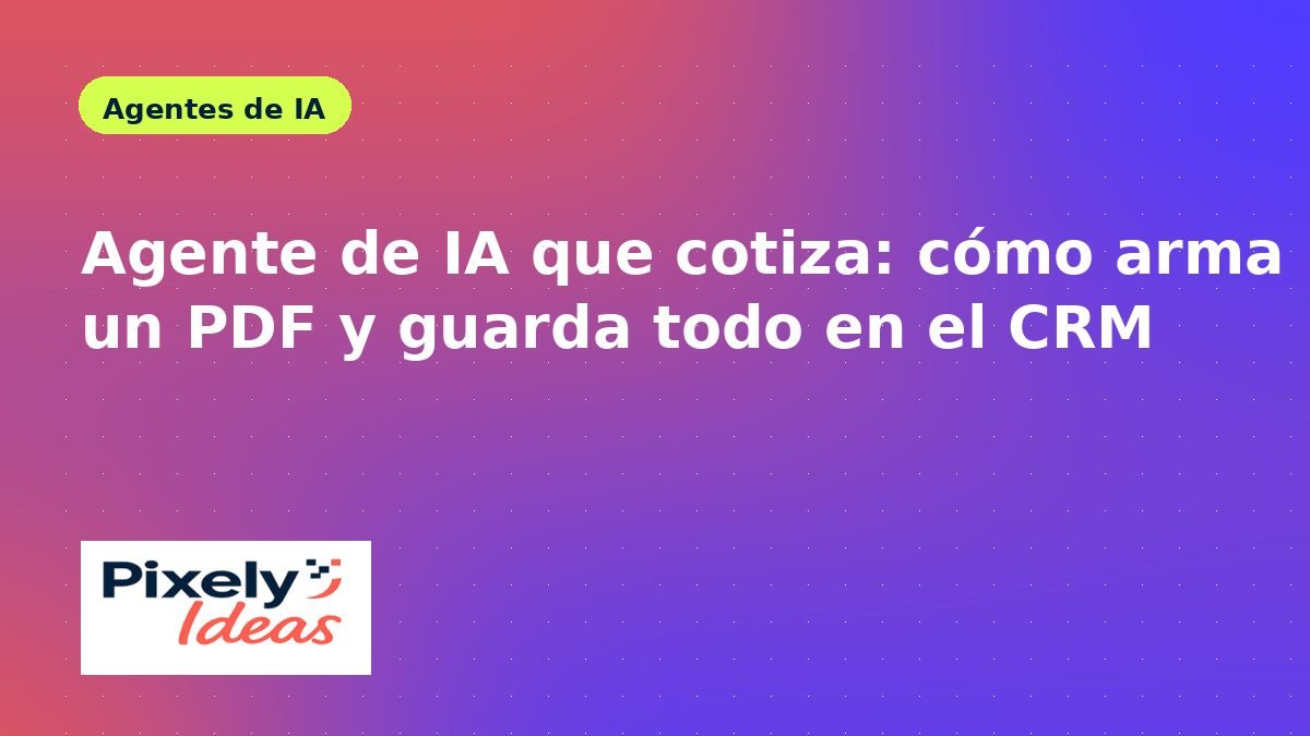 Agente de IA que cotiza: cómo arma un PDF y guarda todo en el CRM