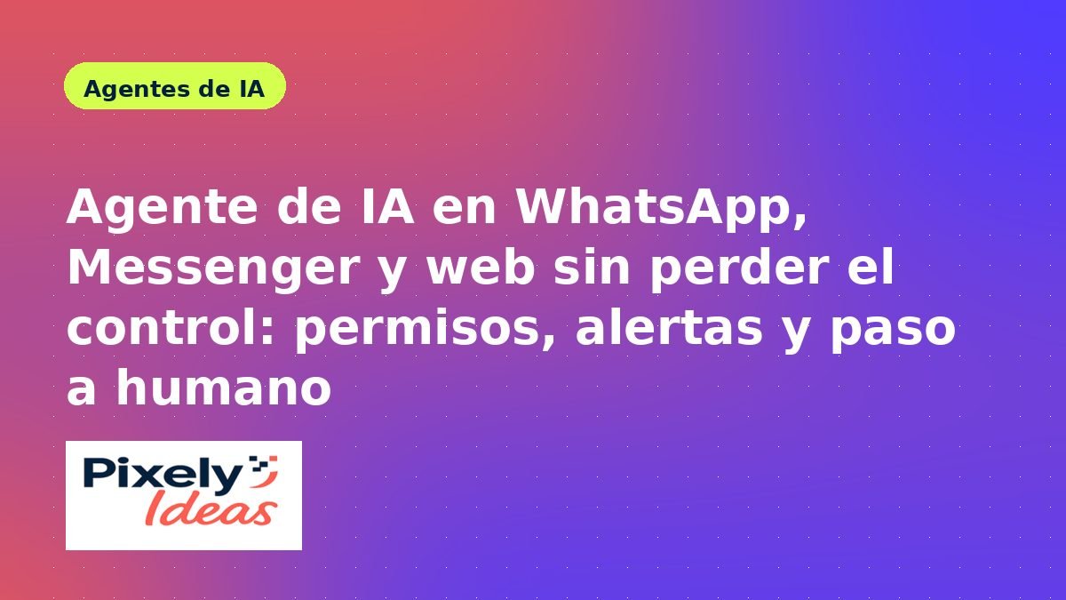 Agente de IA en WhatsApp, Messenger y web sin perder el control: permisos, alertas y paso a humano