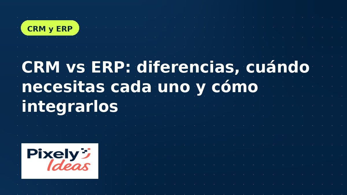 CRM vs ERP: diferencias, cuándo necesitas cada uno y cómo integrarlos