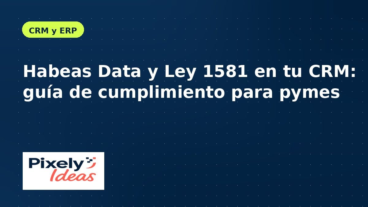 Habeas Data y Ley 1581 en tu CRM: guía de cumplimiento para pymes