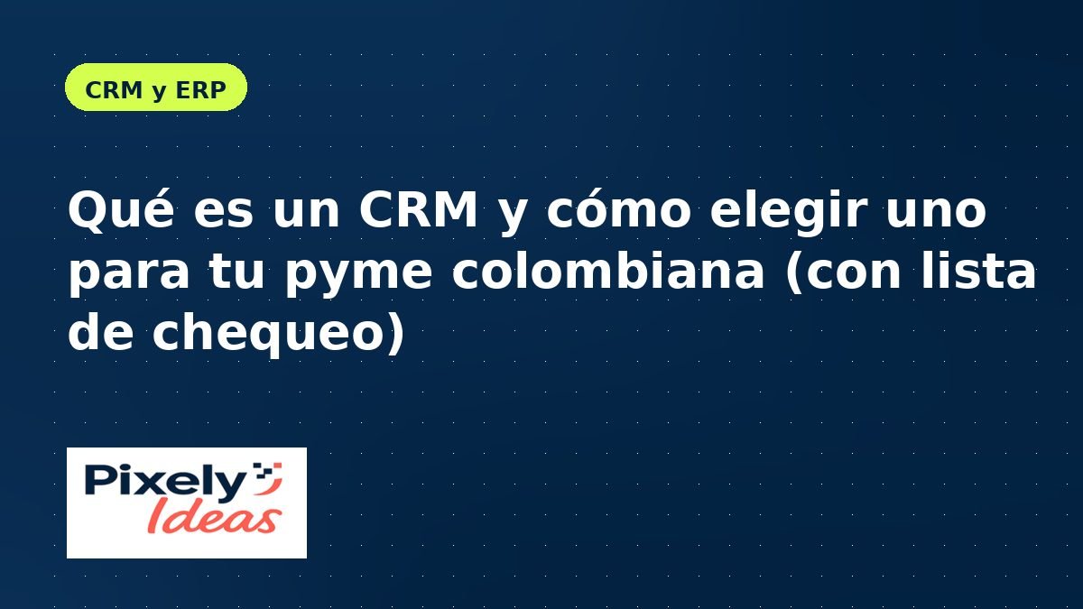 Qué es un CRM y cómo elegir uno para tu pyme colombiana (con lista de chequeo)